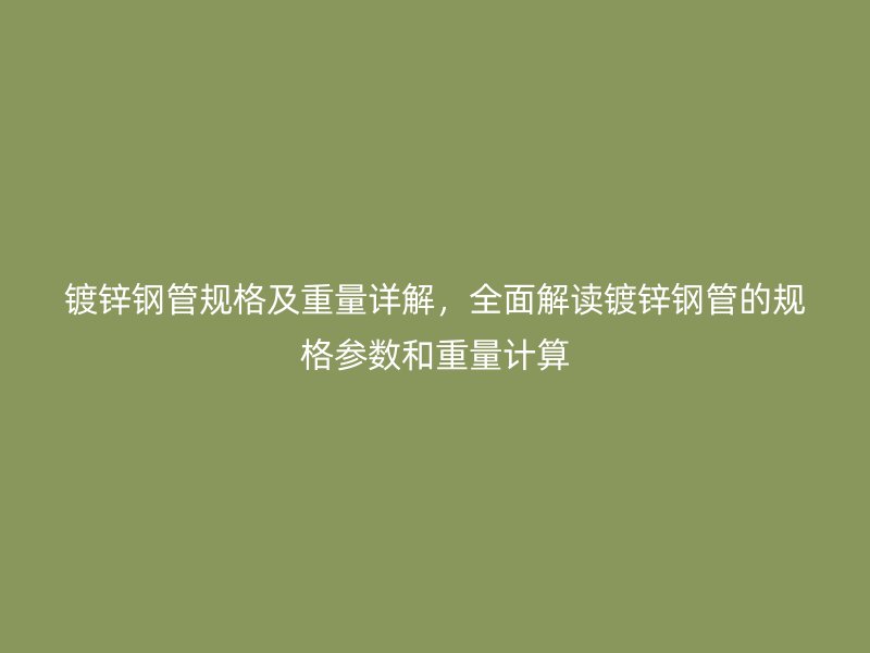 鍍鋅鋼管規格及重量詳解，全面解讀鍍鋅鋼管的規格參數和重量計算