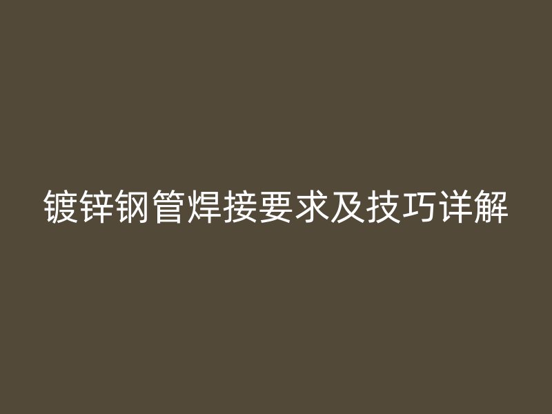鍍鋅鋼管焊接要求及技巧詳解