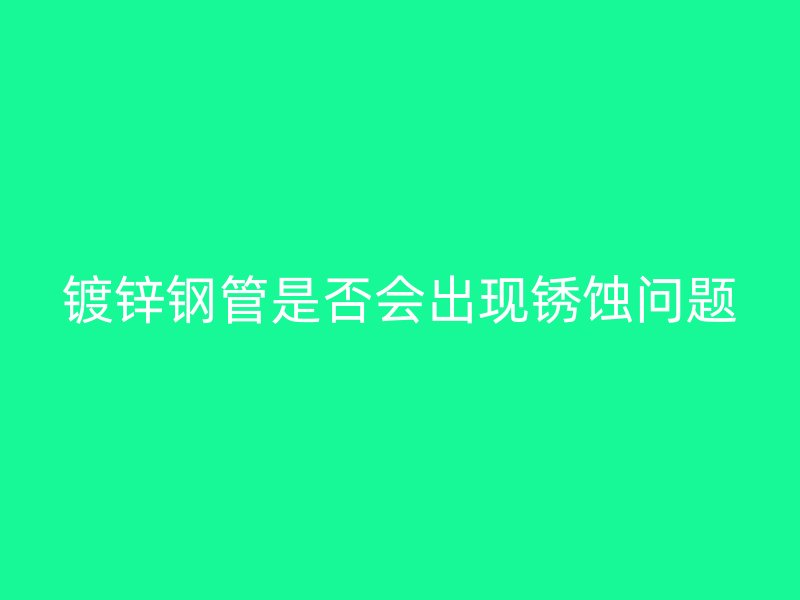 鍍鋅鋼管是否會出現銹蝕問題