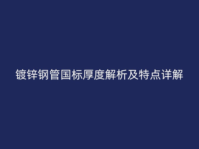 鍍鋅鋼管國標(biāo)厚度解析及特點(diǎn)詳解