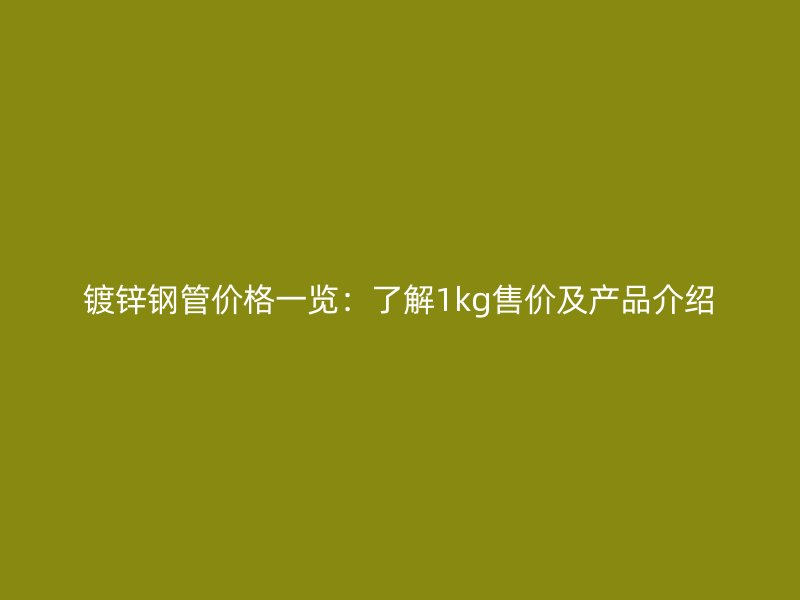 鍍鋅鋼管價格一覽：了解1kg售價及產品介紹