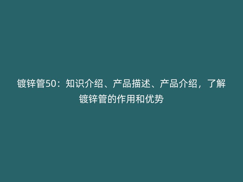 鍍鋅管50：知識介紹、產(chǎn)品描述、產(chǎn)品介紹，了解鍍鋅管的作用和優(yōu)勢