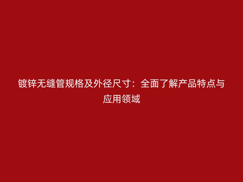 鍍鋅無(wú)縫管規(guī)格及外徑尺寸：全面了解產(chǎn)品特點(diǎn)與應(yīng)用領(lǐng)域
