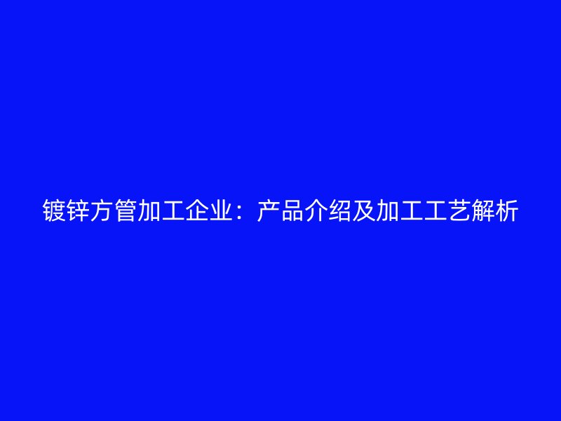 鍍鋅方管加工企業：產品介紹及加工工藝解析