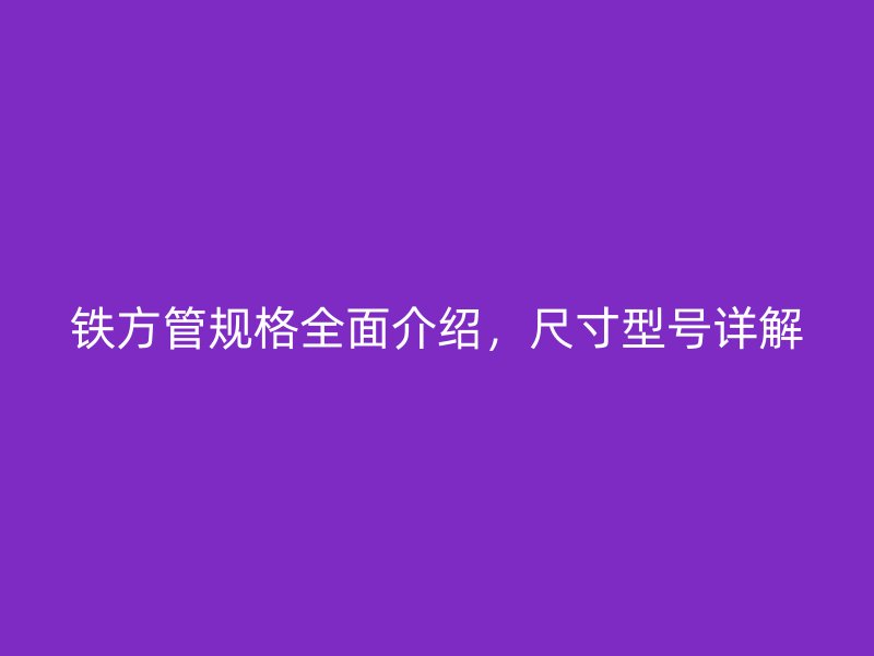 鐵方管規格全面介紹，尺寸型號詳解