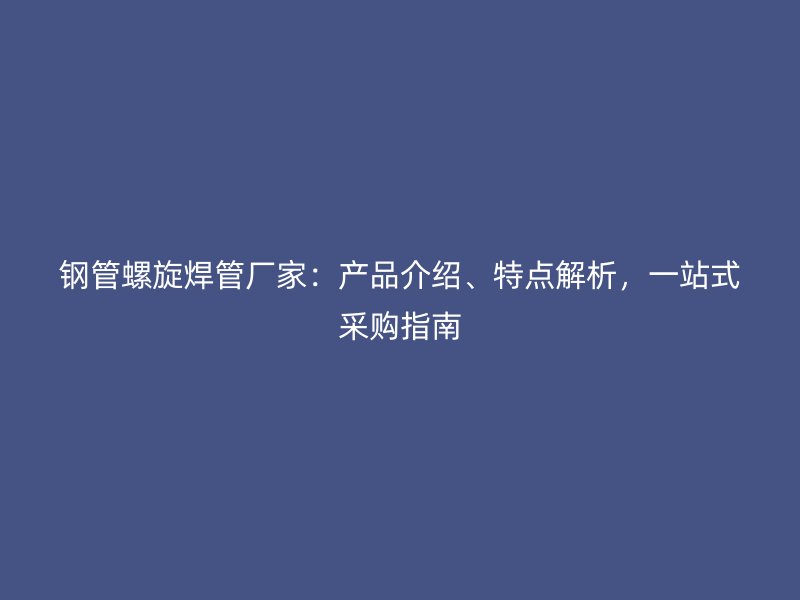 鋼管螺旋焊管廠家：產品介紹、特點解析，一站式采購指南