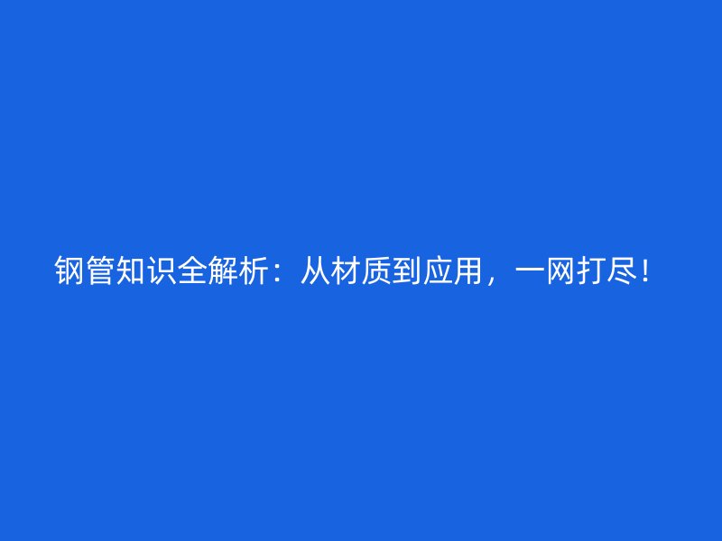 鋼管知識全解析：從材質到應用，一網打盡！