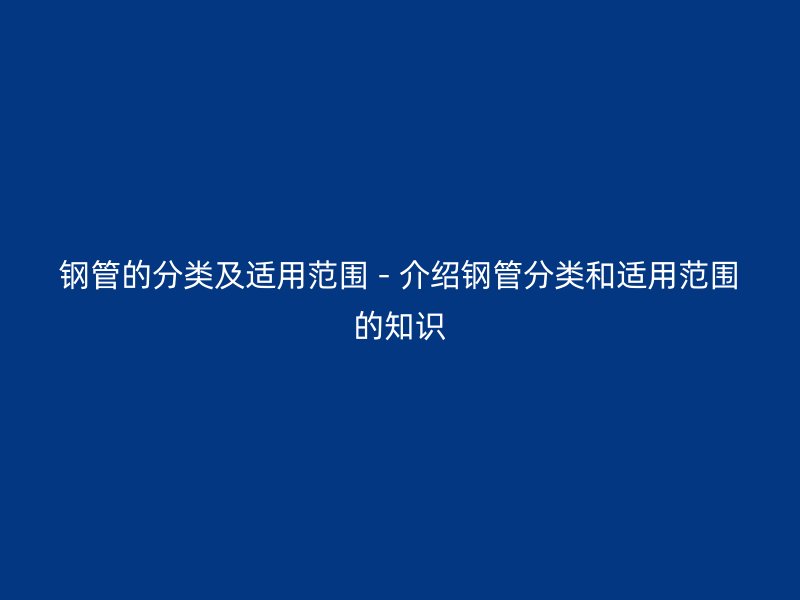 鋼管的分類及適用范圍 - 介紹鋼管分類和適用范圍的知識(shí)