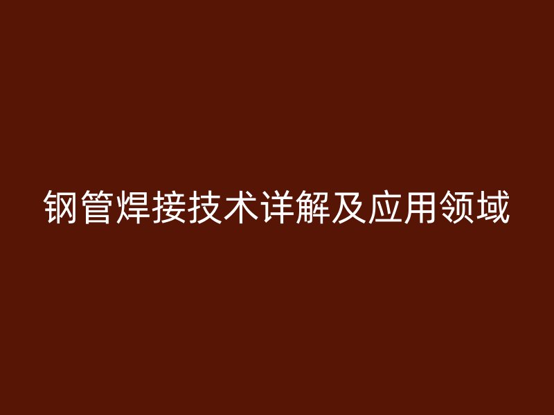 鋼管焊接技術詳解及應用領域