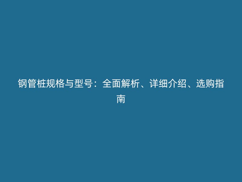 鋼管樁規格與型號：全面解析、詳細介紹、選購指南