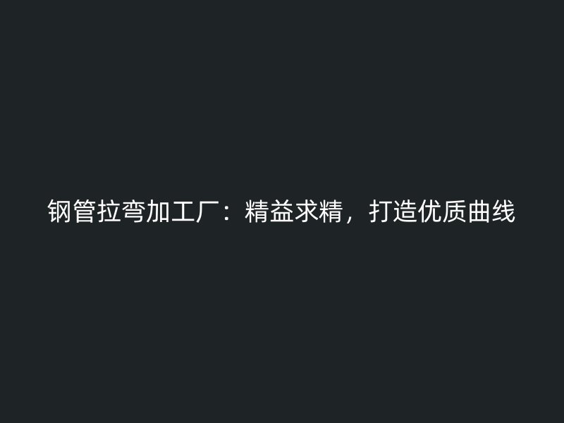 鋼管拉彎加工廠：精益求精，打造優(yōu)質(zhì)曲線