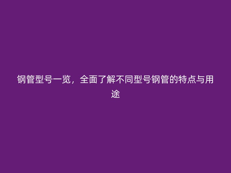 鋼管型號一覽，全面了解不同型號鋼管的特點與用途