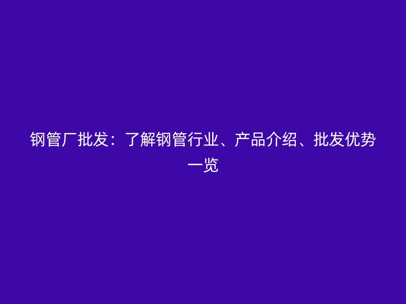 鋼管廠批發：了解鋼管行業、產品介紹、批發優勢一覽