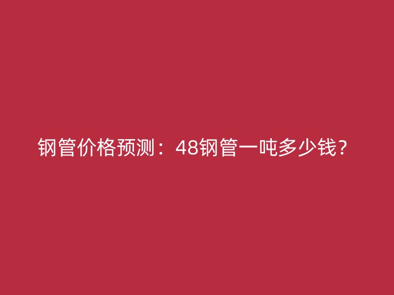 鋼管價格預測：48鋼管一噸多少錢？