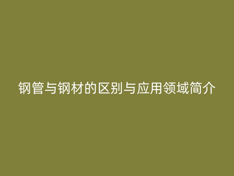 鋼管與鋼材的區別與應用領域簡介