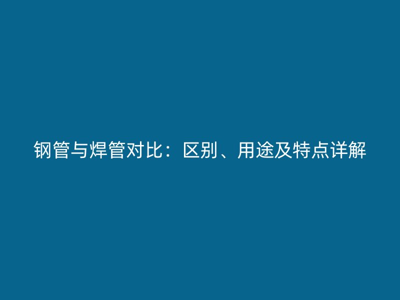 鋼管與焊管對比：區別、用途及特點詳解