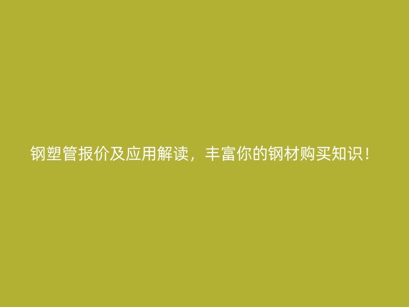 鋼塑管報價及應用解讀，豐富你的鋼材購買知識！