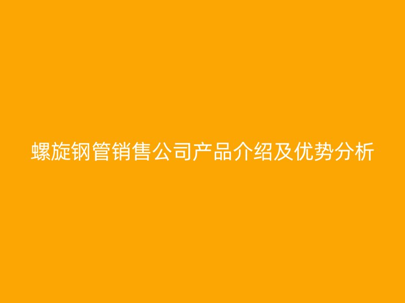 螺旋鋼管銷售公司產品介紹及優勢分析
