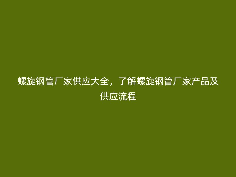 螺旋鋼管廠家供應大全，了解螺旋鋼管廠家產品及供應流程