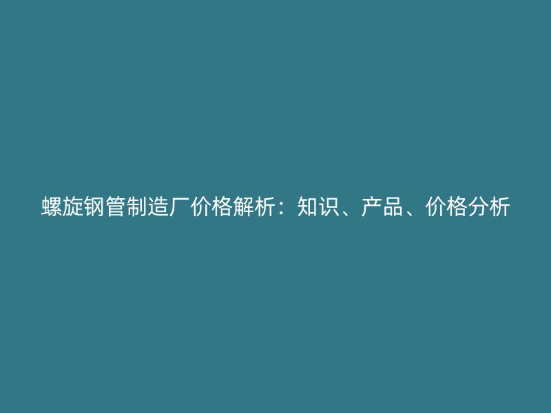 螺旋鋼管制造廠價格解析：知識、產(chǎn)品、價格分析