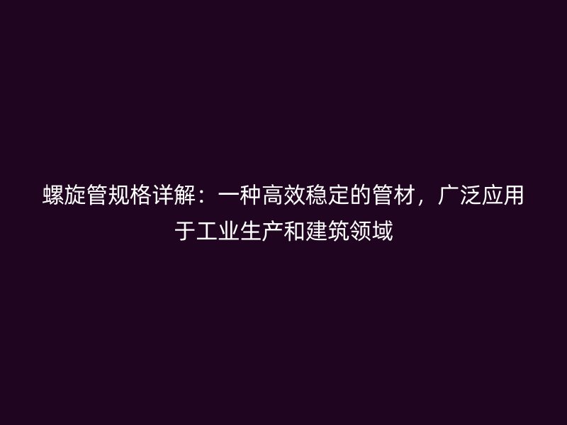 螺旋管規格詳解：一種高效穩定的管材，廣泛應用于工業生產和建筑領域