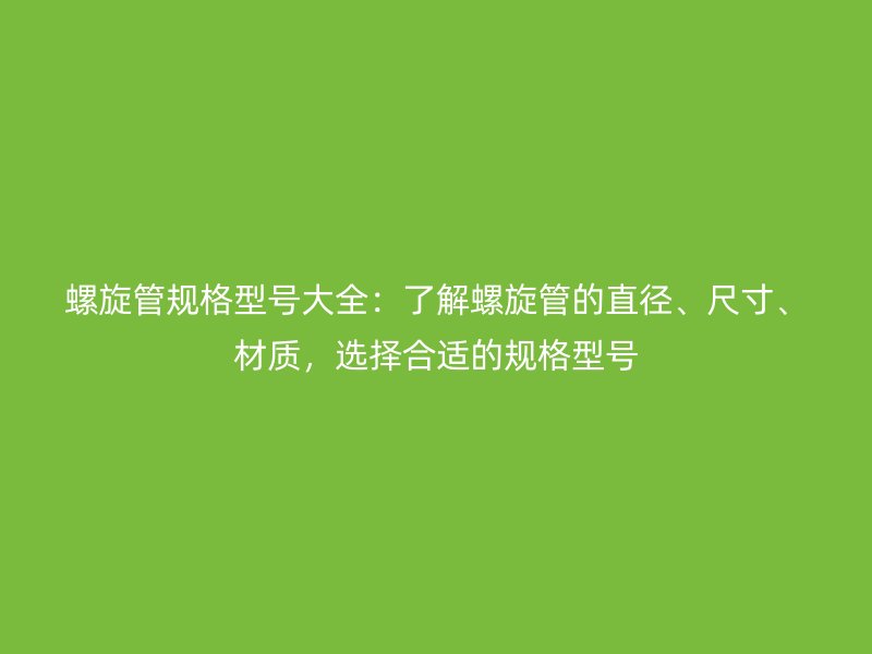 螺旋管規(guī)格型號(hào)大全：了解螺旋管的直徑、尺寸、材質(zhì)，選擇合適的規(guī)格型號(hào)