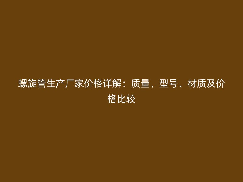 螺旋管生產廠家價格詳解：質量、型號、材質及價格比較