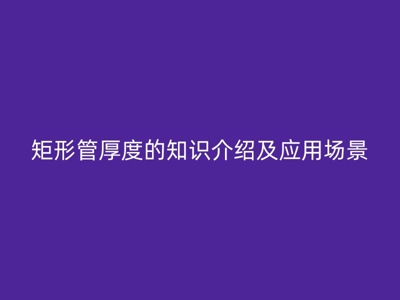 矩形管厚度的知識(shí)介紹及應(yīng)用場(chǎng)景