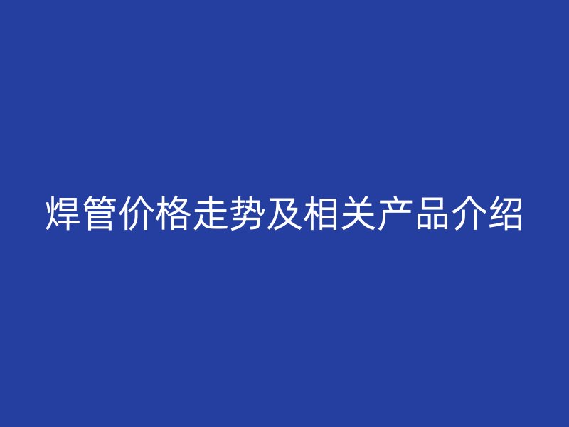 焊管價格走勢及相關產品介紹