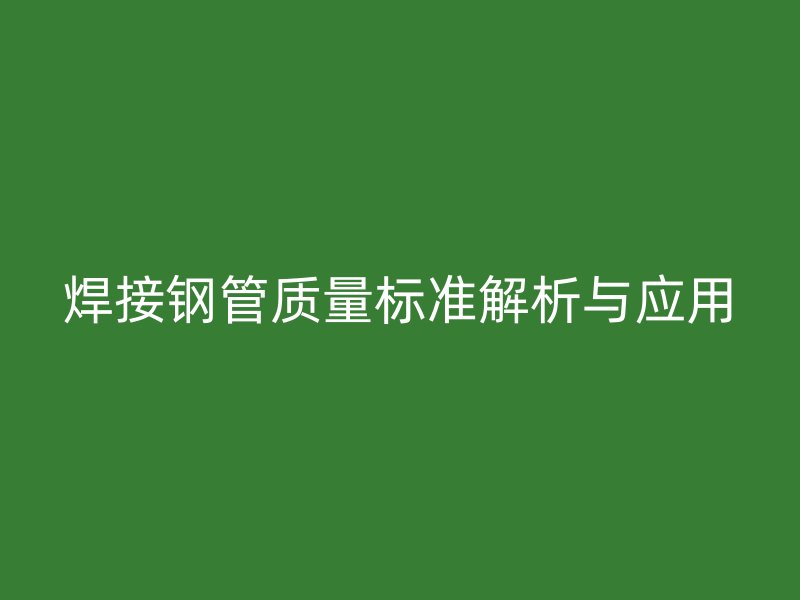 焊接鋼管質量標準解析與應用