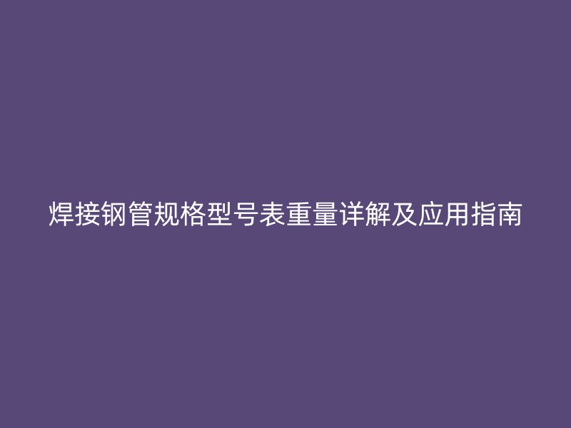焊接鋼管規格型號表重量詳解及應用指南