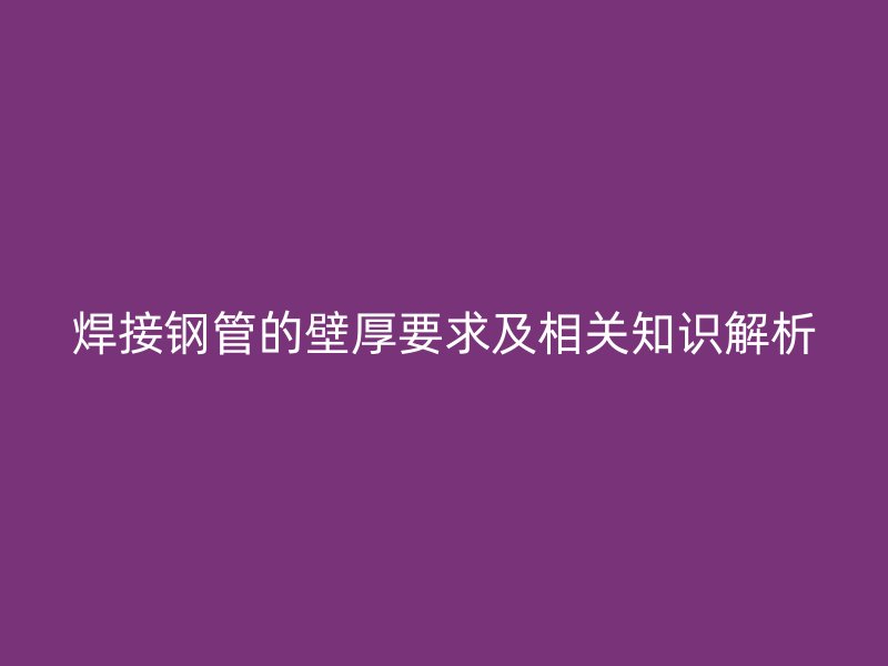 焊接鋼管的壁厚要求及相關知識解析