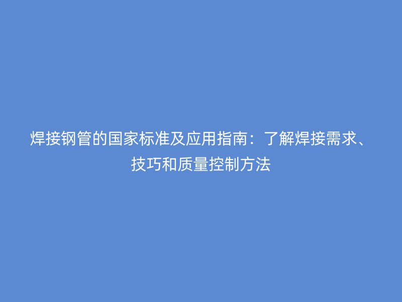 焊接鋼管的國家標(biāo)準(zhǔn)及應(yīng)用指南：了解焊接需求、技巧和質(zhì)量控制方法