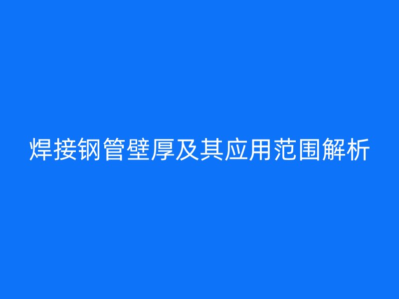 焊接鋼管壁厚及其應用范圍解析