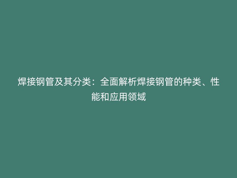 焊接鋼管及其分類(lèi)：全面解析焊接鋼管的種類(lèi)、性能和應(yīng)用領(lǐng)域