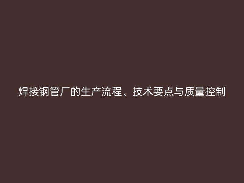焊接鋼管廠的生產(chǎn)流程、技術(shù)要點(diǎn)與質(zhì)量控制