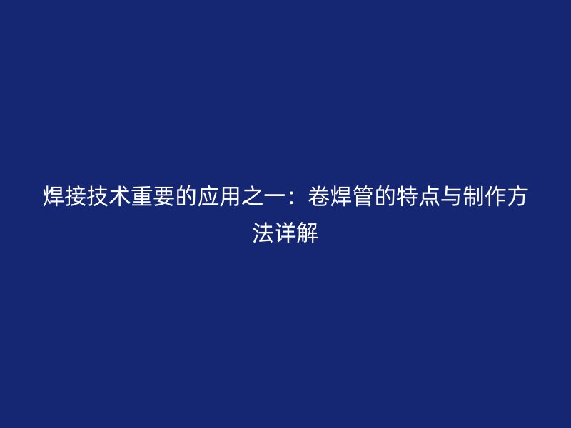 焊接技術重要的應用之一：卷焊管的特點與制作方法詳解