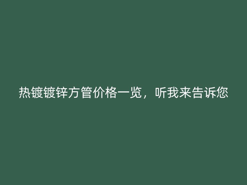 熱鍍鍍鋅方管價格一覽，聽我來告訴您