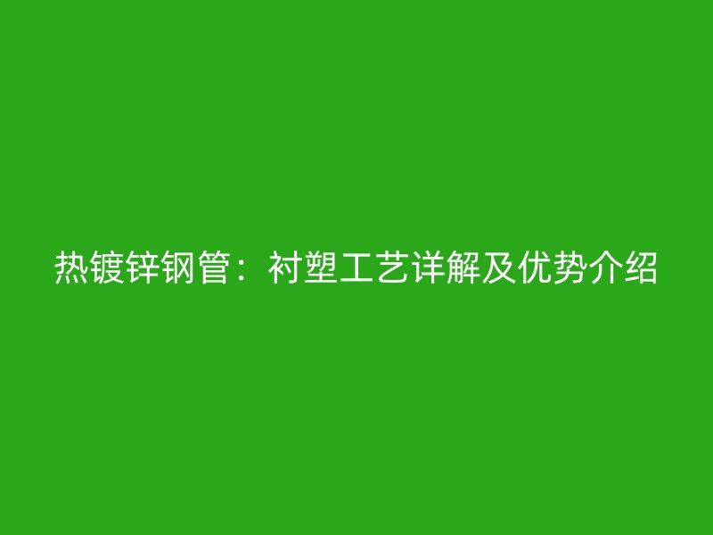 熱鍍鋅鋼管：襯塑工藝詳解及優勢介紹