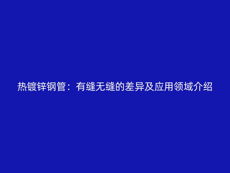 熱鍍鋅鋼管：有縫無縫的差異及應用領域介紹
