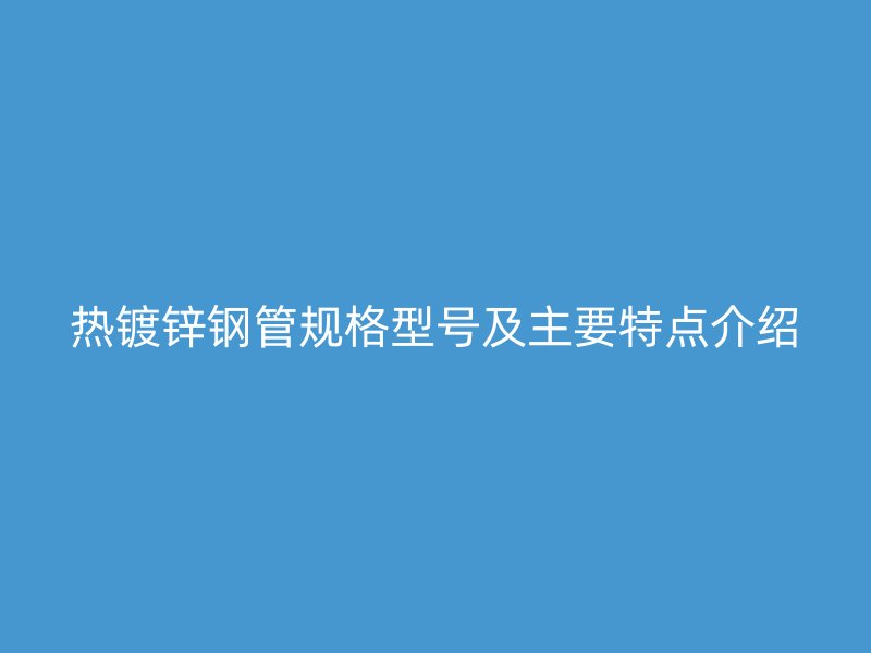 熱鍍鋅鋼管規格型號及主要特點介紹