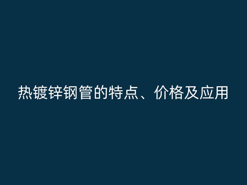 熱鍍鋅鋼管的特點、價格及應用
