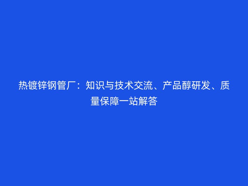 熱鍍鋅鋼管廠：知識與技術交流、產(chǎn)品醇研發(fā)、質量保障一站解答
