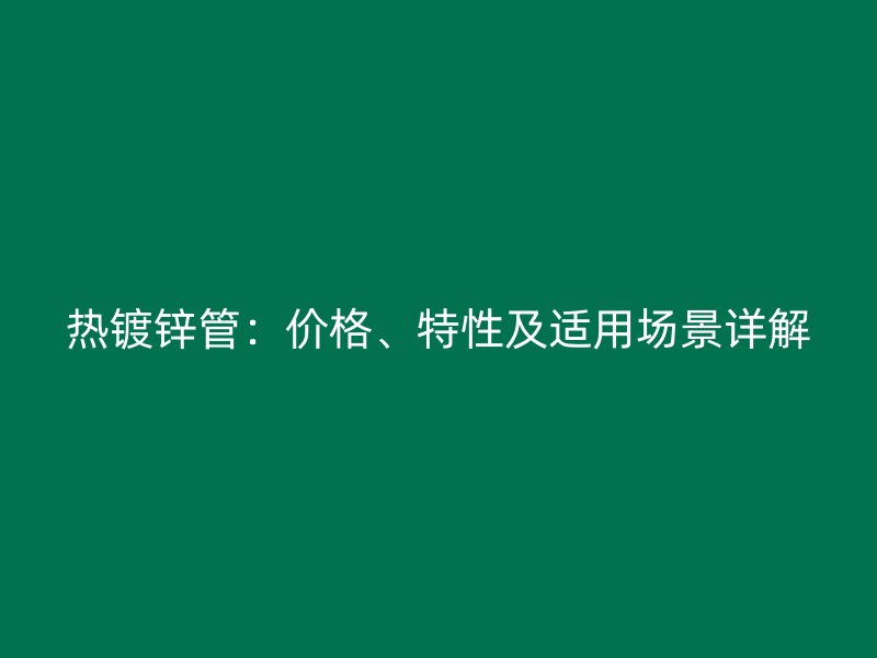 熱鍍鋅管：價格、特性及適用場景詳解