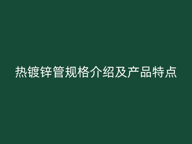 熱鍍鋅管規(guī)格介紹及產(chǎn)品特點