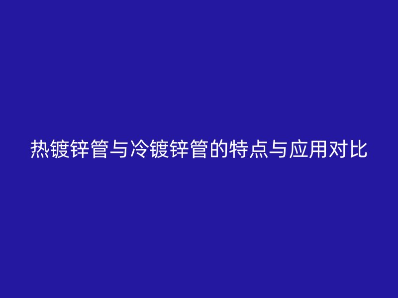 熱鍍鋅管與冷鍍鋅管的特點與應用對比