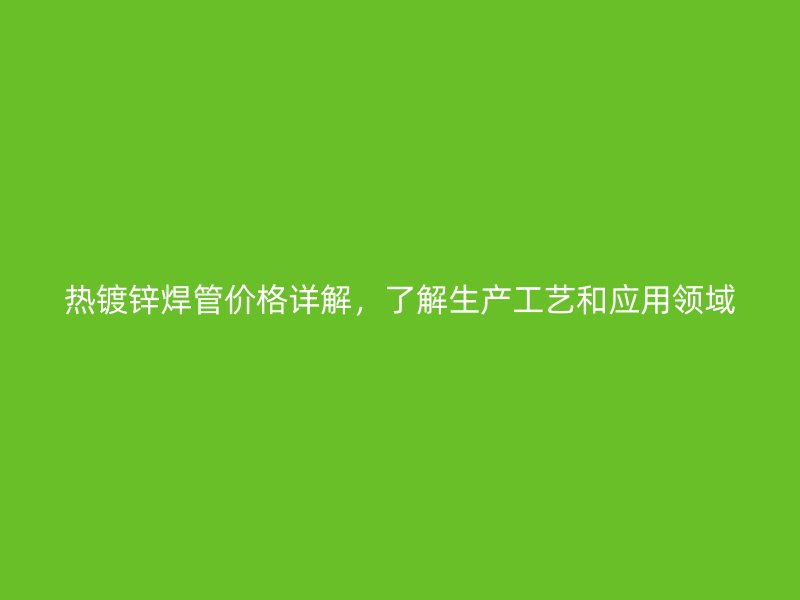熱鍍鋅焊管價(jià)格詳解，了解生產(chǎn)工藝和應(yīng)用領(lǐng)域