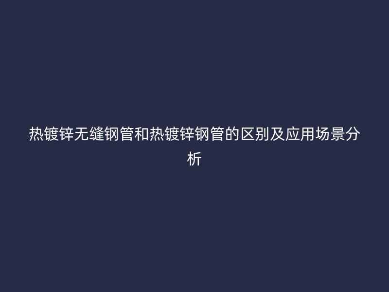 熱鍍鋅無縫鋼管和熱鍍鋅鋼管的區別及應用場景分析